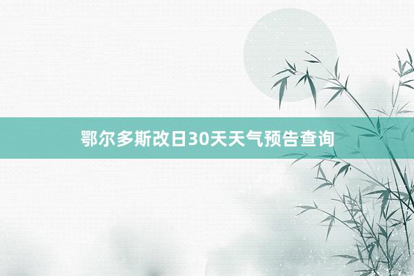 鄂尔多斯改日30天天气预告查询