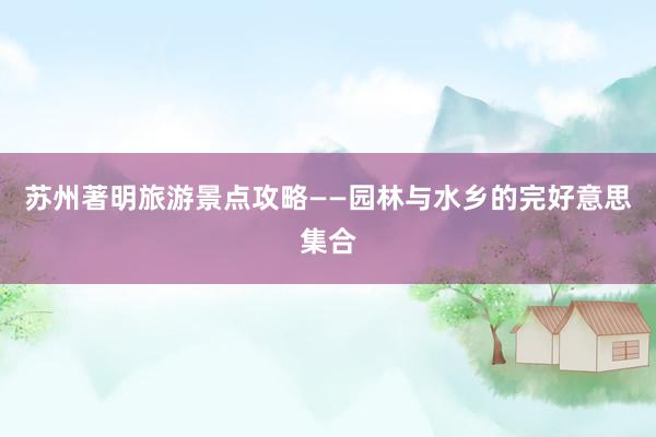 苏州著明旅游景点攻略——园林与水乡的完好意思集合