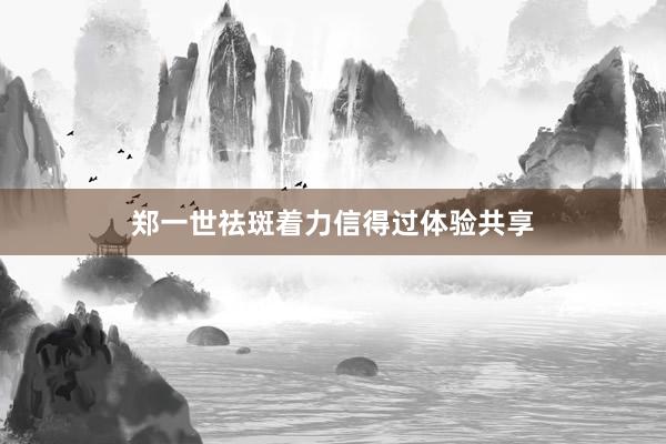 郑一世祛斑着力信得过体验共享
